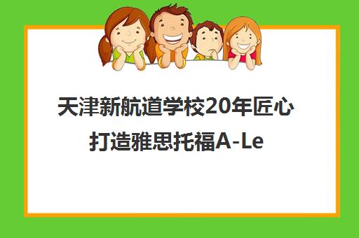 天津新航道学校20年匠心打造雅思托福A-Level高分课堂 天津新航道学校20年匠心打造雅思托福A-Level高分课堂