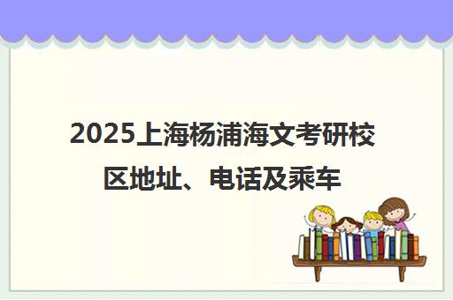 2025上海杨浦海文考研校区地址、电话及乘车路线全攻略 2025上海杨浦海文考研校区地址、电话及乘车路线全攻略