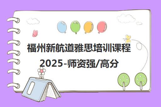 福州新航道雅思培训课程2025-师资强/高分保障-免费试听