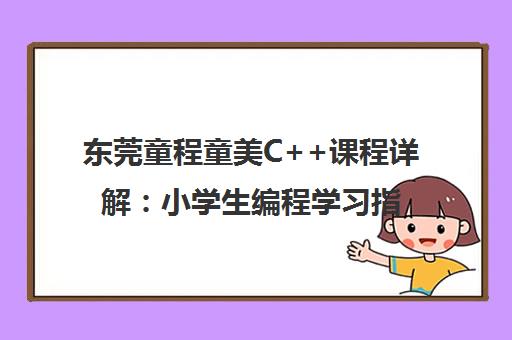东莞童程童美C++课程详解 小学生编程学习指南与口碑评价 东莞童程童美C++课程详解 小学生编程学习指南与口碑评价