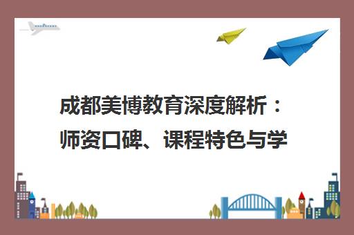 成都美博教育深度解析 师资口碑、课程特色与学员真实评价一览 成都美博教育深度解析 师资口碑、课程特色与学员真实评价一览