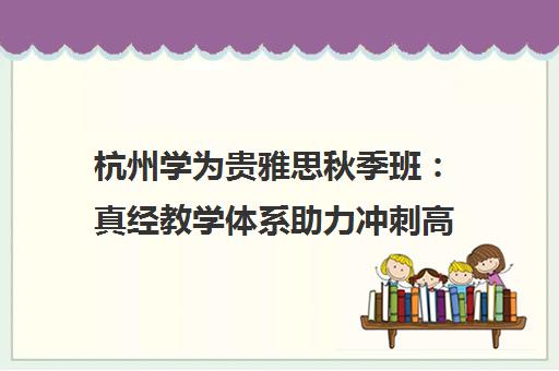 杭州学为贵雅思秋季班 真经教学体系助力冲刺高分目标 杭州学为贵雅思秋季班 真经教学体系助力冲刺高分目标