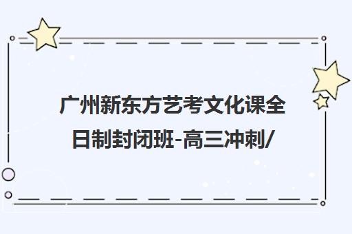 广州新东方艺考文化课全日制封闭班-高三冲刺/师资强