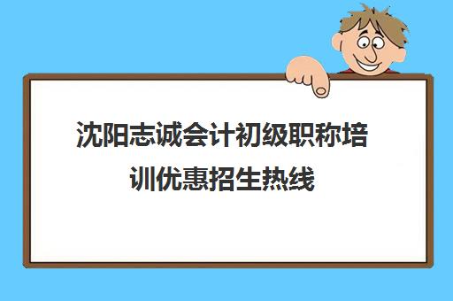 沈阳志诚会计初级职称培训优惠招生热线 沈阳志诚会计初级职称培训优惠招生热线