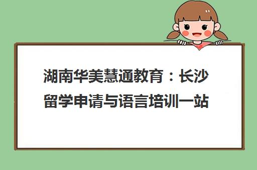 湖南华美慧通教育 长沙留学申请与语言培训一站式服务 湖南华美慧通教育 长沙留学申请与语言培训一站式服务