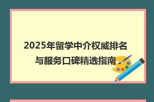 2025年留学中介权威排名与服务口碑精选指南 2025年留学中介权威排名与服务口碑精选指南