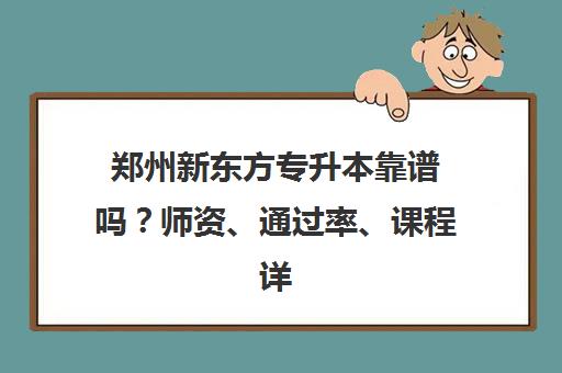 郑州新东方专升本靠谱吗?师资、通过率、课程详情全解析