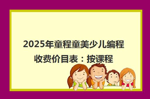 2025年童程童美少儿编程收费价目表 按课程明细一览