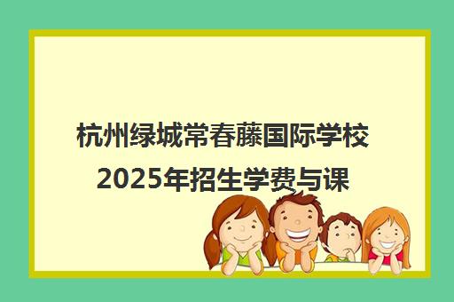 杭州绿城常春藤国际学校2025年招生学费与课程详情