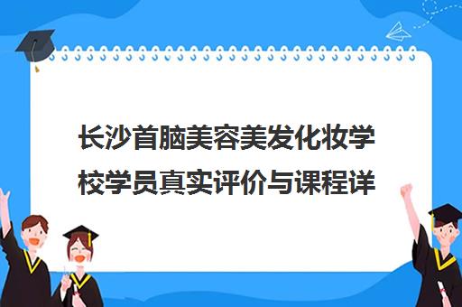 长沙首脑美容美发化妆学校学员真实评价与课程详情 长沙首脑美容美发化妆学校学员真实评价与课程详情