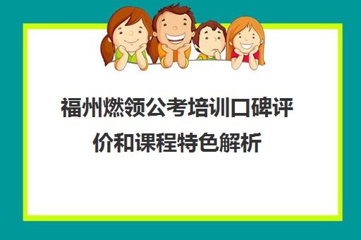 福州燃领公考培训口碑评价和课程特色解析 福州燃领公考培训口碑评价和课程特色解析