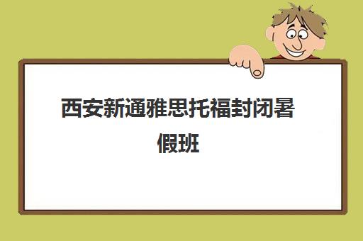 西安新通雅思托福封闭暑假班 大一课程与小站冲刺培训