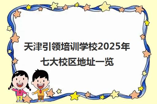 天津引领培训学校2025年七大校区地址一览 小初高课程全覆盖 天津引领培训学校2025年七大校区地址一览 小初高课程全覆盖