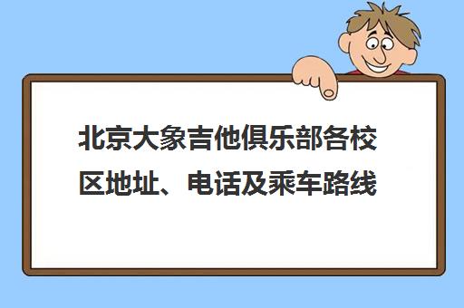 北京大象吉他俱乐部各校区地址、电话及乘车路线汇总