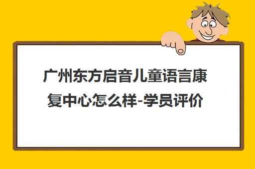 广州东方启音儿童语言康复中心怎么样-学员评价与课程介绍 广州东方启音儿童语言康复中心怎么样-学员评价与课程介绍