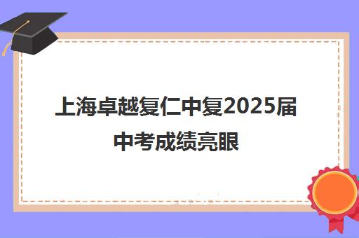 上海卓越复仁中复2025届中考成绩亮眼 高分逆袭圆梦名校 上海卓越复仁中复2025届中考成绩亮眼 高分逆袭圆梦名校