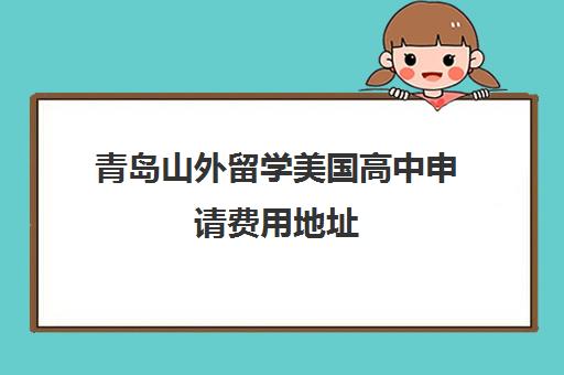 青岛山外留学美国高中申请费用地址 青岛山外留学美国高中申请费用地址