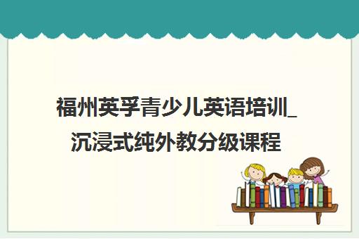 福州英孚青少儿英语培训_沉浸式纯外教分级课程 福州英孚青少儿英语培训_沉浸式纯外教分级课程