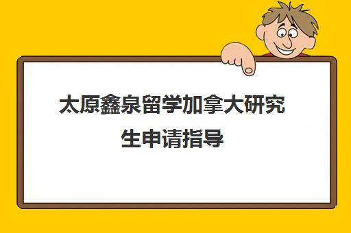 太原鑫泉留学加拿大研究生申请指导