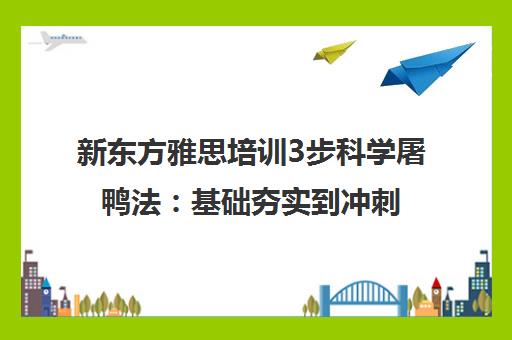 新东方雅思培训3步科学屠鸭法 基础夯实到冲刺高分 新东方雅思培训3步科学屠鸭法 基础夯实到冲刺高分
