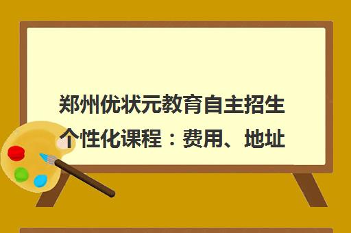 郑州优状元教育自主招生个性化课程 费用、地址与报名指南 郑州优状元教育自主招生个性化课程 费用、地址与报名指南