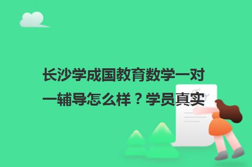 长沙学成国教育数学一对一辅导怎么样?学员真实评价与课程详情 长沙学成国教育数学一对一辅导怎么样?学员真实评价与课程详情