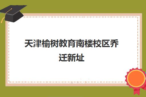 天津榆树教育南楼校区乔迁新址 2025年再增三大新校区 天津榆树教育南楼校区乔迁新址 2025年再增三大新校区