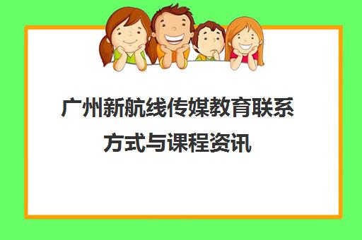 广州新航线传媒教育联系方式与课程资讯
