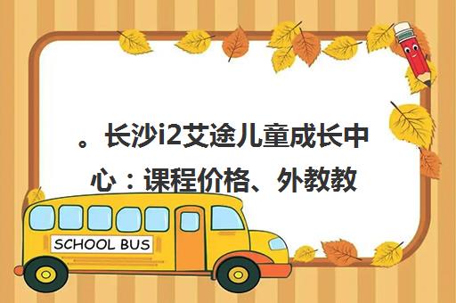 。长沙i2艾途儿童成长中心 课程价格、外教教学及校区评价全解析 。长沙i2艾途儿童成长中心 课程价格、外教教学及校区评价全解析
