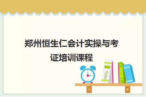 郑州恒生仁会计实操与考证培训课程 郑州恒生仁会计实操与考证培训课程
