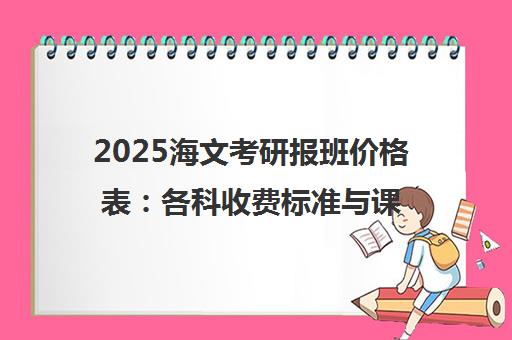 2025海文考研报班价格表 各科收费标准与课程费用