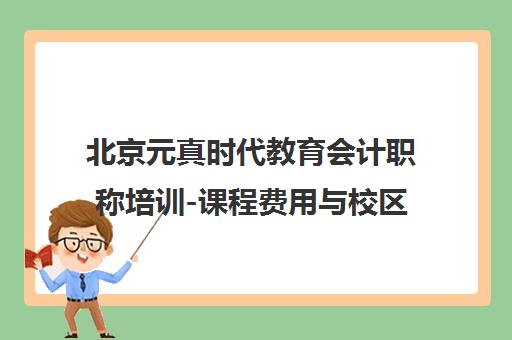 北京元真时代教育会计职称培训-课程费用与校区地址 北京元真时代教育会计职称培训-课程费用与校区地址