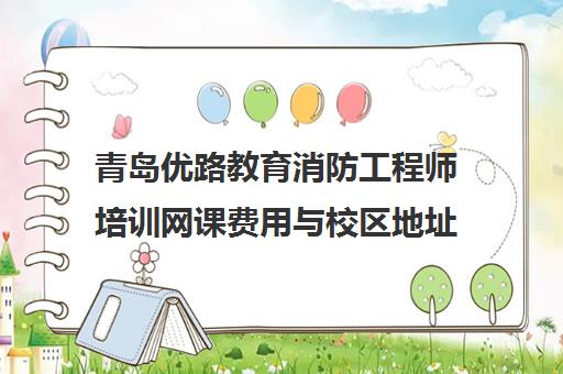 青岛优路教育消防工程师培训网课费用与校区地址 青岛优路教育消防工程师培训网课费用与校区地址