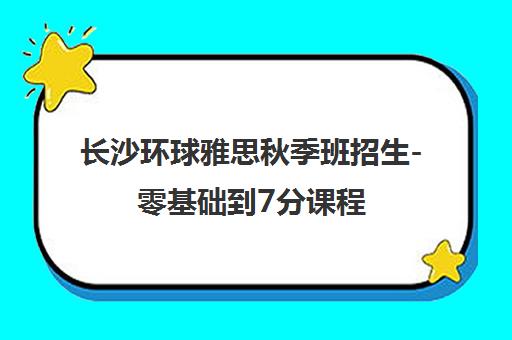 长沙环球雅思秋季班招生-零基础到7分课程 封闭营/走读任选