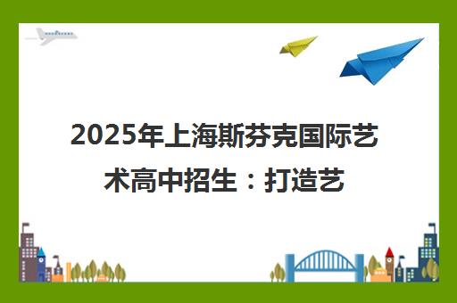 2025年上海斯芬克国际艺术高中招生 打造艺术与学术双优人才