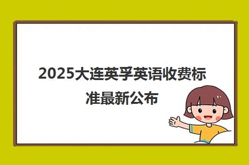 2025大连英孚英语收费标准最新公布 课程价格表一览 2025大连英孚英语收费标准最新公布 课程价格表一览