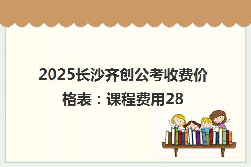 2025长沙齐创公考收费价格表 课程费用2880-49800元