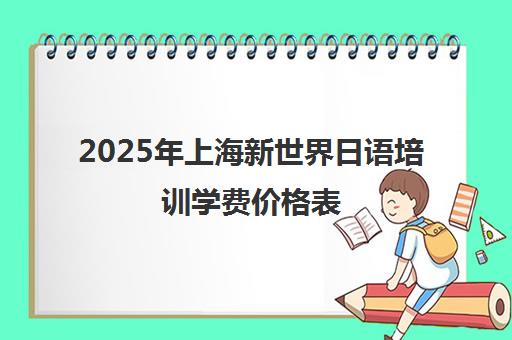 2025年上海新世界日语培训学费价格表(含班型收费) 2025年上海新世界日语培训学费价格表(含班型收费)