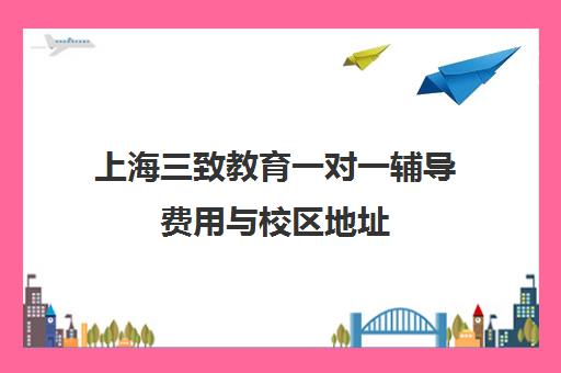 上海三致教育一对一辅导费用与校区地址 上海三致教育一对一辅导费用与校区地址