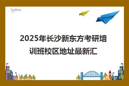 2025年长沙新东方考研培训班校区地址最新汇总一览