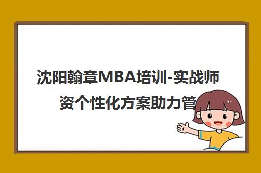 沈阳翰章MBA培训-实战师资个性化方案助力管理类联考