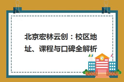 北京宏林云创：校区地址、课程与口碑全解析
