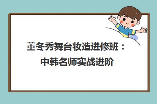 董冬秀舞台妆造进修班 中韩名师实战进阶 成就高薪职业 董冬秀舞台妆造进修班 中韩名师实战进阶 成就高薪职业