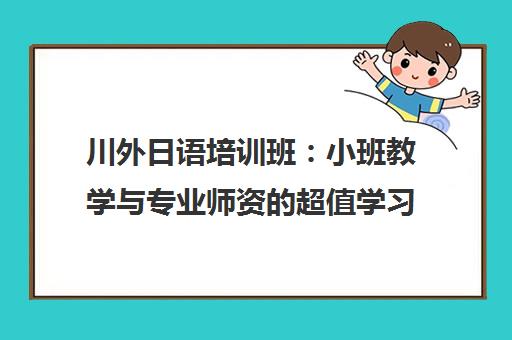川外日语培训班 小班教学与专业师资的超值学习体验