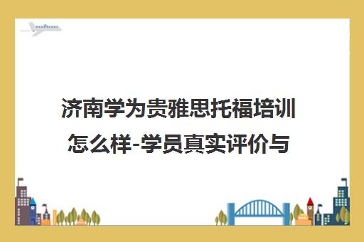 济南学为贵雅思托福培训怎么样-学员真实评价与课程介绍 济南学为贵雅思托福培训怎么样-学员真实评价与课程介绍