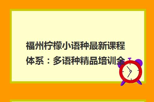 福州柠檬小语种最新课程体系 多语种精品培训全解析