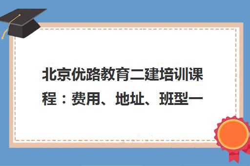 北京优路教育二建培训课程：费用、地址、班型一览