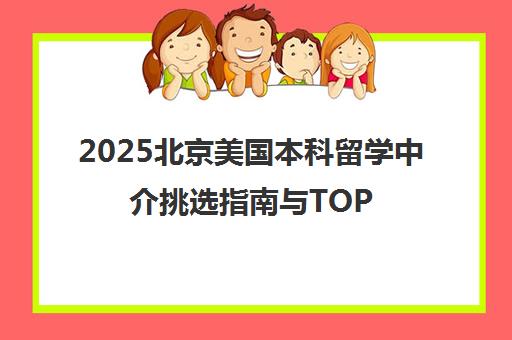 2025北京美国本科留学中介挑选指南与TOP5推荐