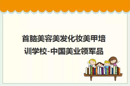 首脑美容美发化妆美甲培训学校-中国美业领军品牌33年匠心教学