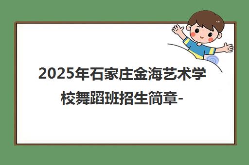 2025年石家庄金海艺术学校舞蹈班招生简章-课程详情 2025年石家庄金海艺术学校舞蹈班招生简章-课程详情